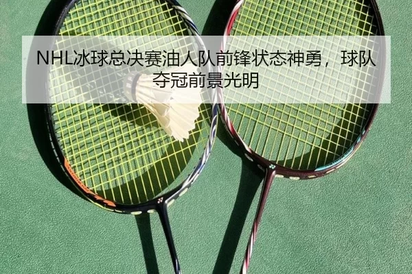 NHL冰球总决赛油人队前锋状态神勇，球队夺冠前景光明