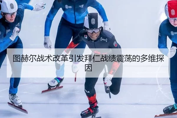 图赫尔战术改革引发拜仁战绩震荡的多维探因