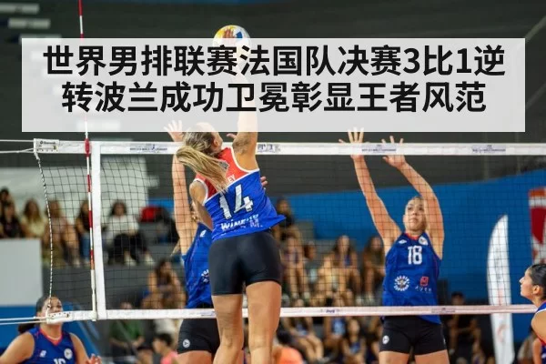 世界男排联赛法国队决赛3比1逆转波兰成功卫冕彰显王者风范