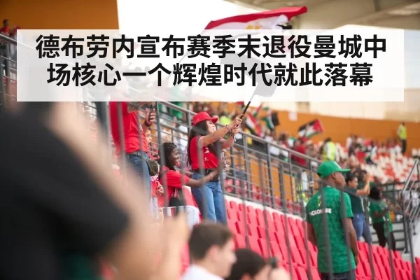德布劳内宣布赛季末退役曼城中场核心一个辉煌时代就此落幕