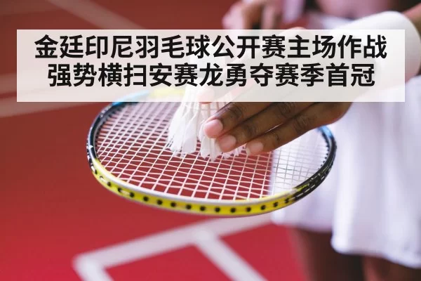 金廷印尼羽毛球公开赛主场作战强势横扫安赛龙勇夺赛季首冠
