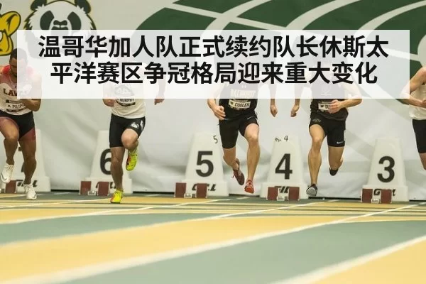 温哥华加人队正式续约队长休斯太平洋赛区争冠格局迎来重大变化
