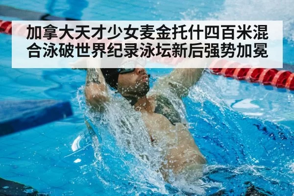 加拿大天才少女麦金托什四百米混合泳破世界纪录泳坛新后强势加冕
