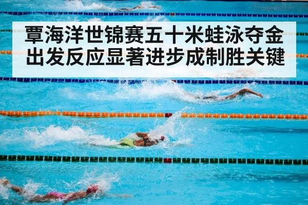 覃海洋世锦赛五十米蛙泳夺金 出发反应显著进步成制胜关键