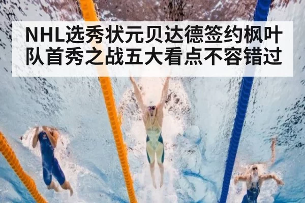 NHL选秀状元贝达德签约枫叶队首秀之战五大看点不容错过