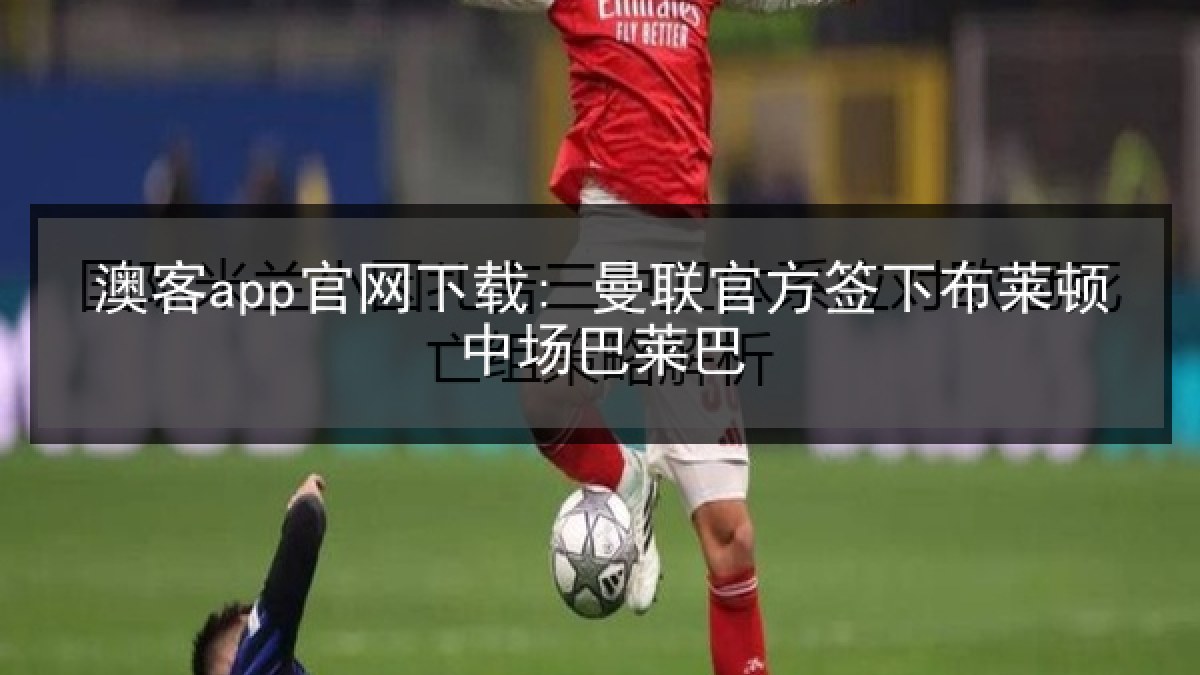 澳客app官网下载: 曼联官方签下布莱顿中场巴莱巴