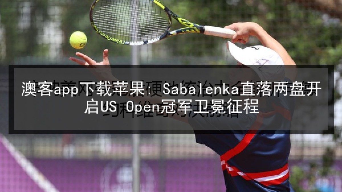 澳客app下载苹果: Sabalenka直落两盘开启US Open冠军卫冕征程