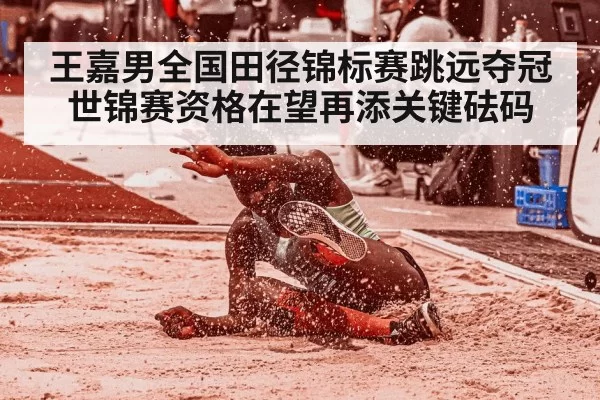 王嘉男全国田径锦标赛跳远夺冠 世锦赛资格在望再添关键砝码