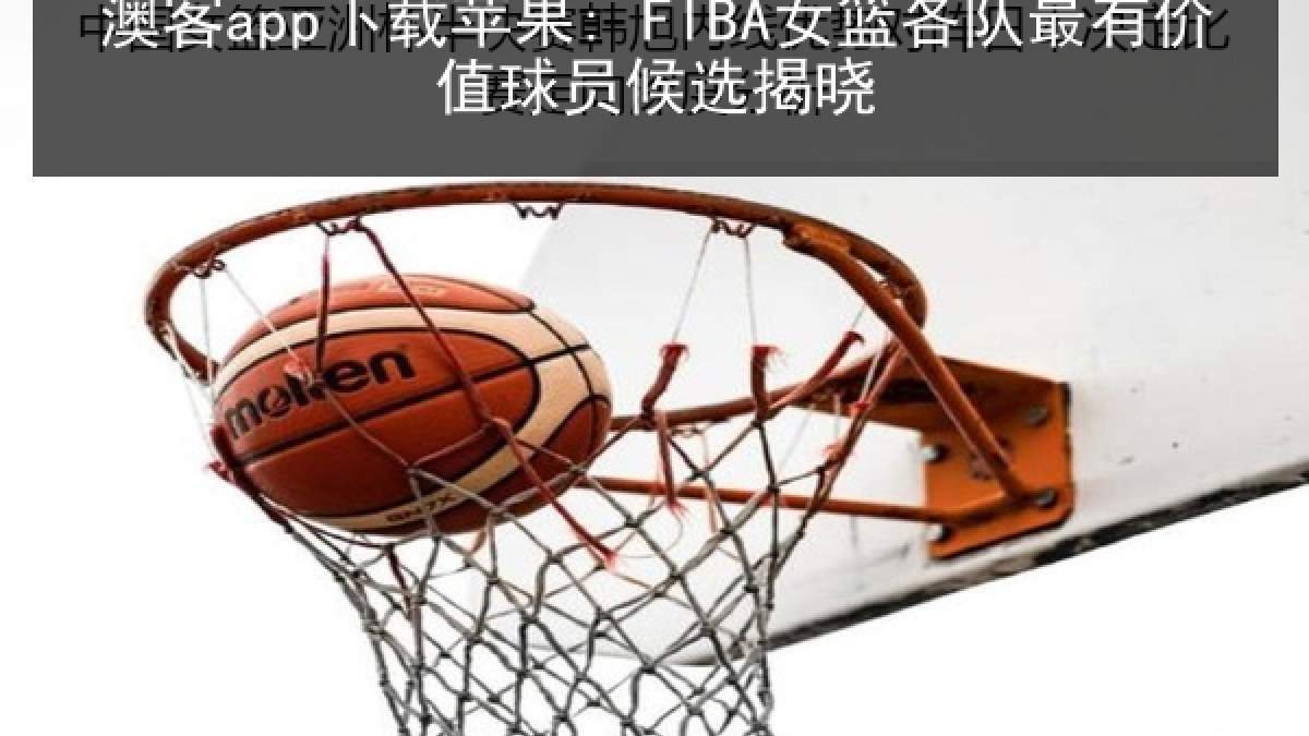 澳客app下载苹果: FIBA女篮各队最有价值球员候选揭晓