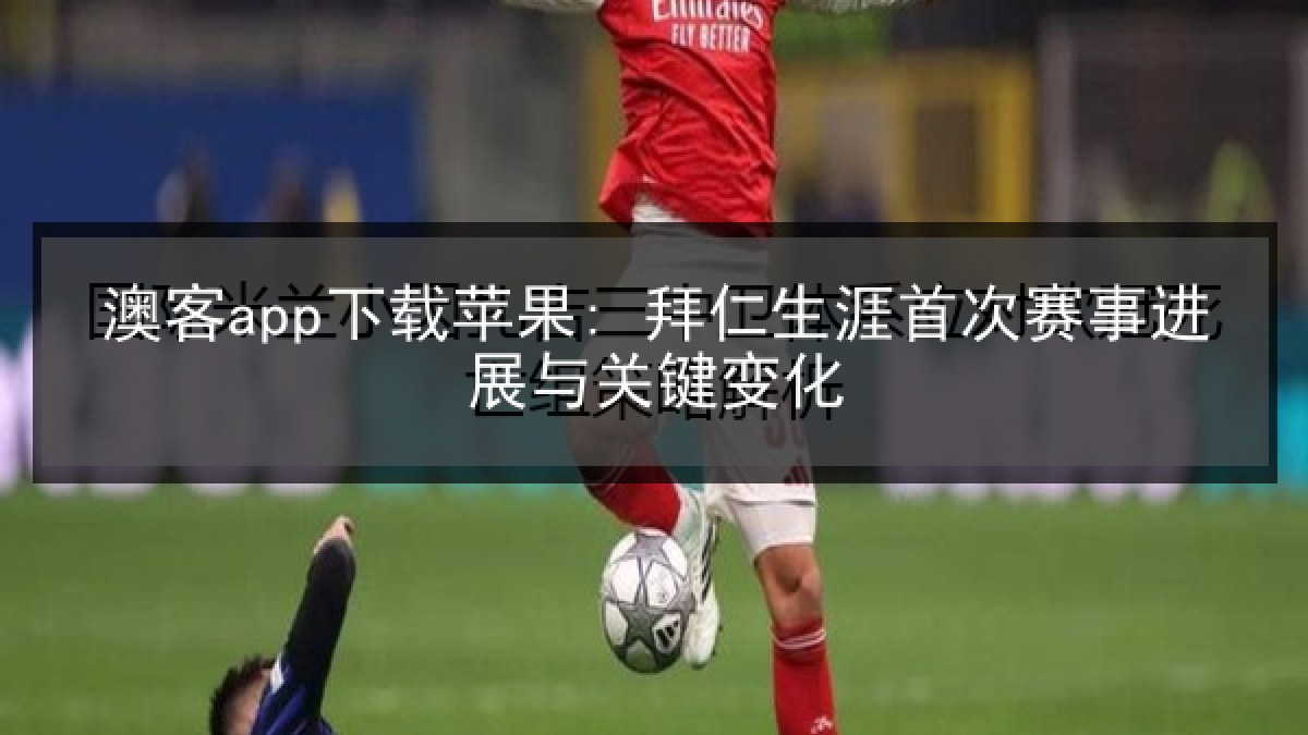澳客app下载苹果: 拜仁生涯首次赛事进展与关键变化