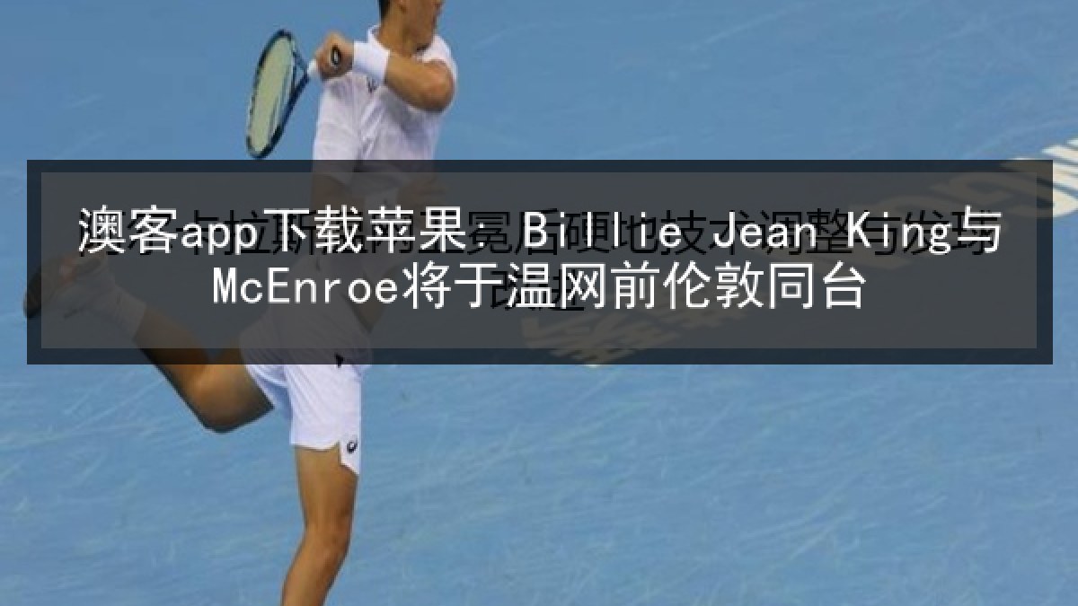 澳客app下载苹果: Billie Jean King与McEnroe将于温网前伦敦同台
