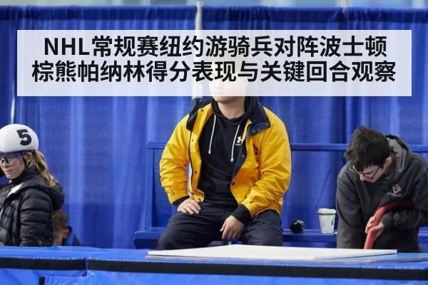 NHL常规赛纽约游骑兵对阵波士顿棕熊帕纳林得分表现与关键回合观察