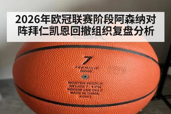 2026年欧冠联赛阶段阿森纳对阵拜仁凯恩回撤组织复盘分析